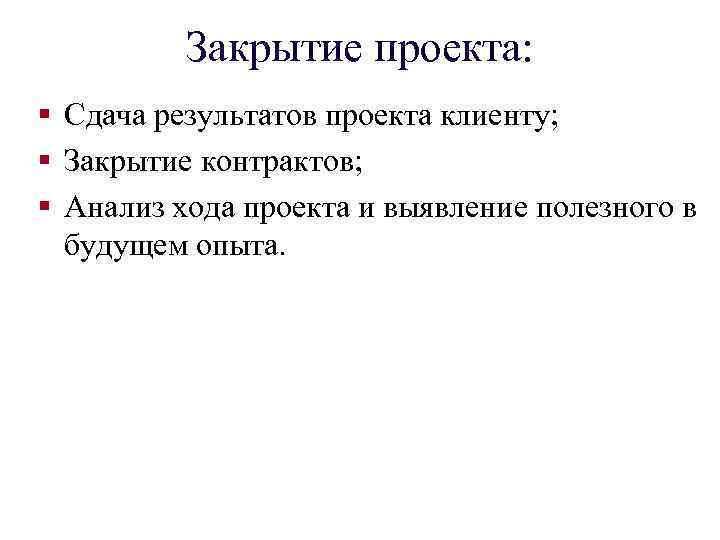 Закрытие проекта: § Сдача результатов проекта клиенту; § Закрытие контрактов; § Анализ хода проекта