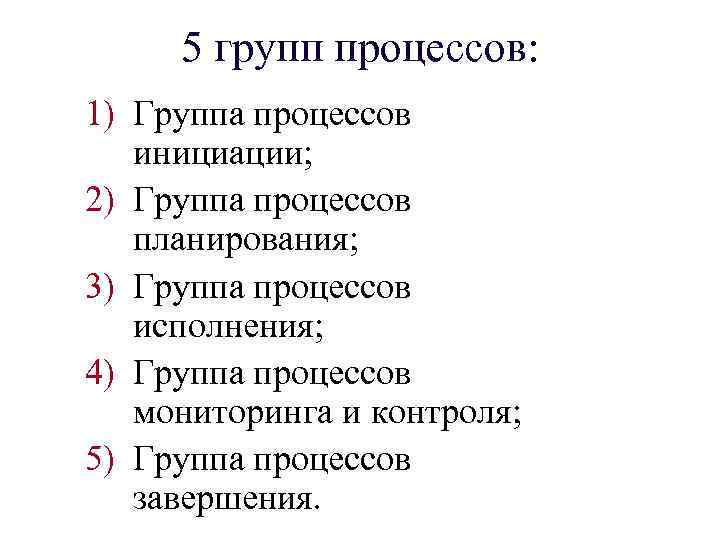 5 групп процессов: 1) Группа процессов инициации; 2) Группа процессов планирования; 3) Группа процессов