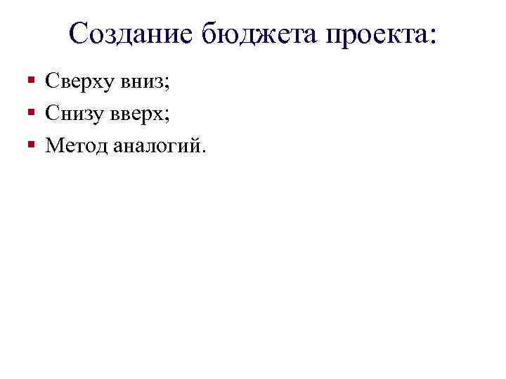 Создание бюджета проекта: § Сверху вниз; § Снизу вверх; § Метод аналогий. 