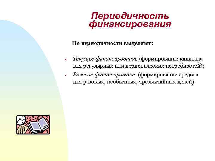 Периодичность финансирования По периодичности выделяют: § § Текущее финансирование (формирование капитала для регулярных или