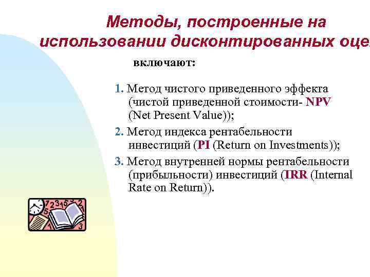 Методы, построенные на использовании дисконтированных оцен включают: 1. Метод чистого приведенного эффекта (чистой приведенной