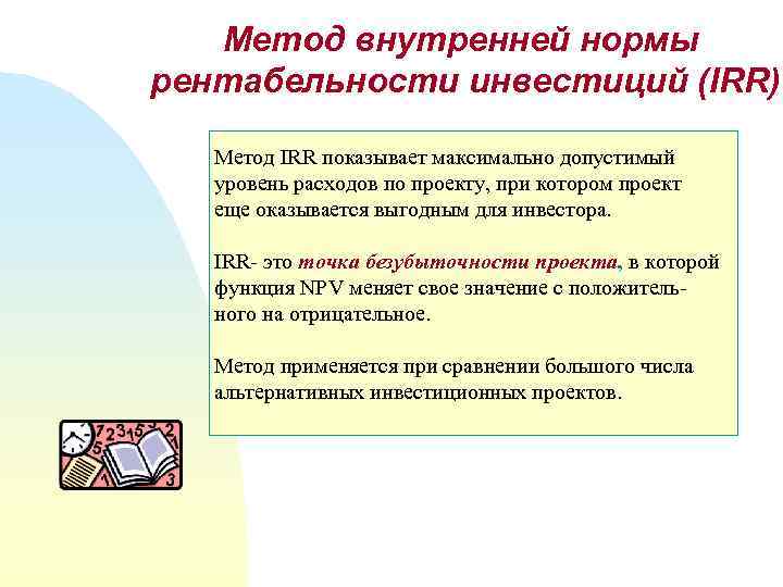 Метод внутренней нормы рентабельности инвестиций (IRR) Метод IRR показывает максимально допустимый уровень расходов по