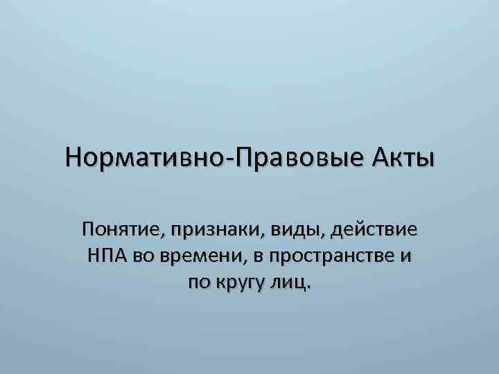 Нормативно-Правовые Акты Понятие, признаки, виды, действие НПА во времени, в пространстве и по кругу