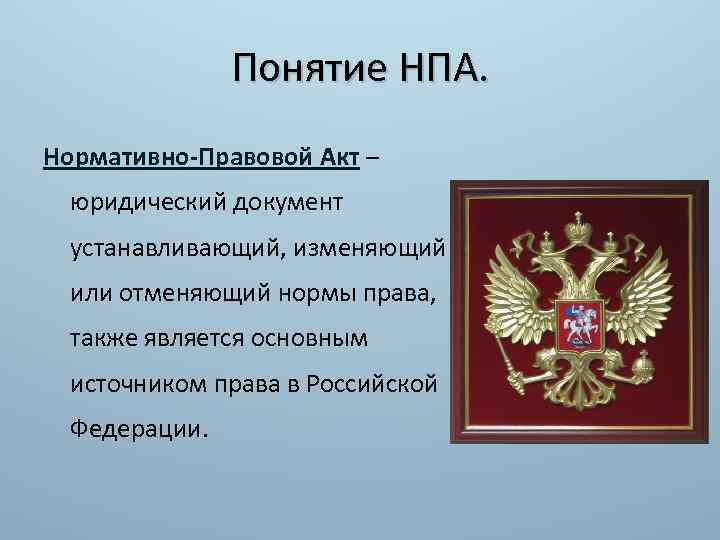 Понятие НПА. Нормативно-Правовой Акт – юридический документ устанавливающий, изменяющий или отменяющий нормы права, также