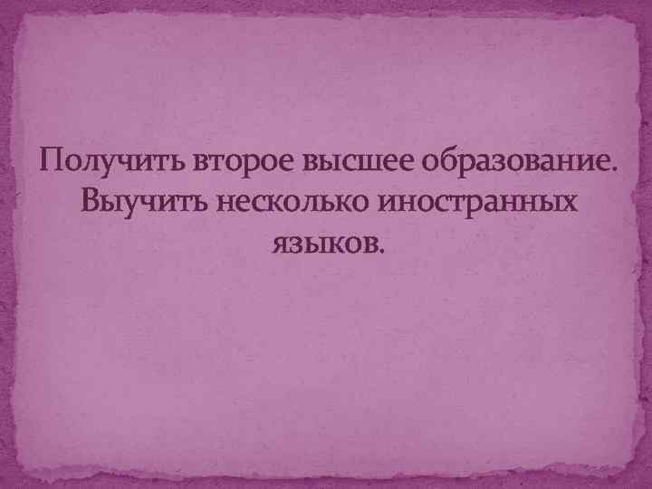 Получить второе высшее образование. Выучить несколько иностранных языков. 