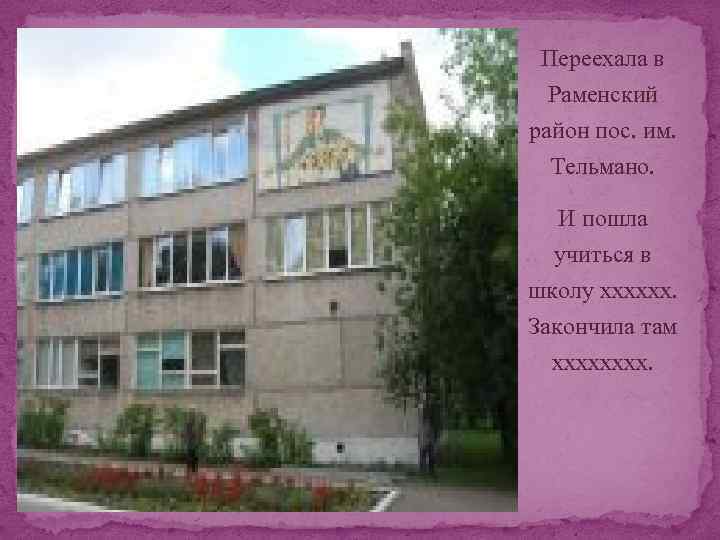 Переехала в Раменский район пос. им. Тельмано. И пошла учиться в школу хххххх. Закончила