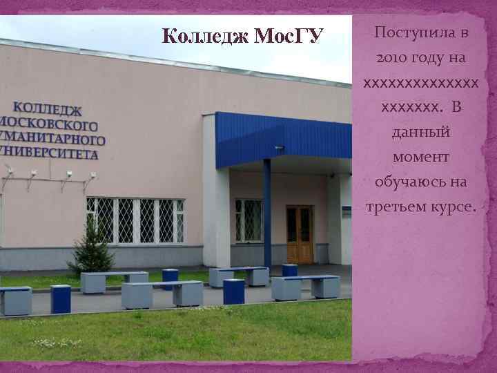 Колледж Мос. ГУ Поступила в 2010 году на ххххххх. В данный момент обучаюсь на