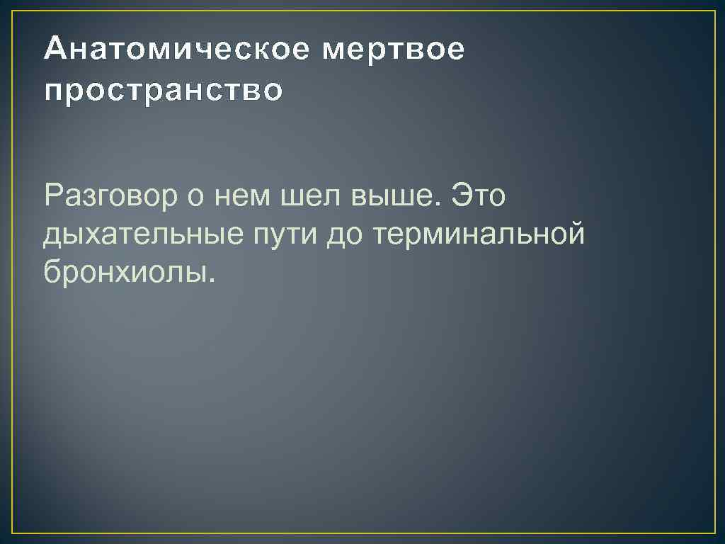 Анатомическое мертвое пространство Разговор о нем шел выше. Это дыхательные пути до терминальной бронхиолы.