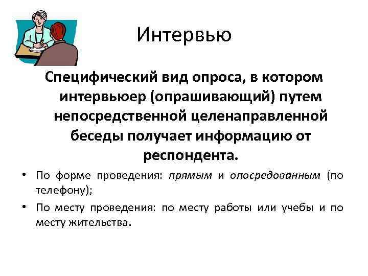 Интервью Специфический вид опроса, в котором интервьюер (опрашивающий) путем непосредственной целенаправленной беседы получает информацию