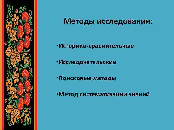 Методы исследования: • Историко-сравнительные • Исследовательские • Поисковые методы • Метод систематизации знаний 
