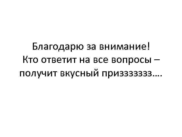 Благодарю за внимание! Кто ответит на все вопросы – получит вкусный приззззззз…. 