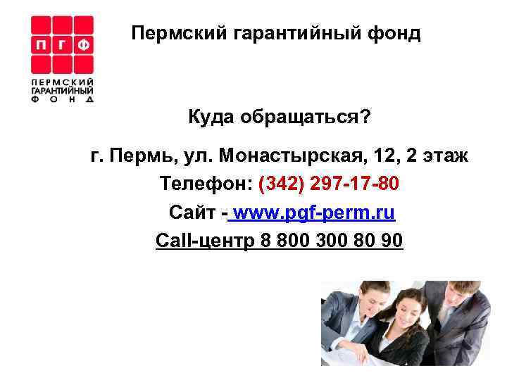 Пермский гарантийный фонд Куда обращаться? г. Пермь, ул. Монастырская, 12, 2 этаж Телефон: (342)