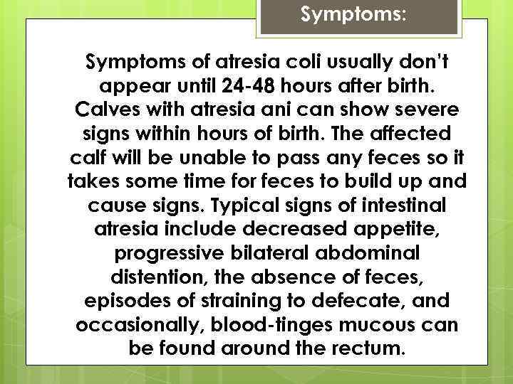 Symptoms: Symptoms of atresia coli usually don’t appear until 24 -48 hours after birth.