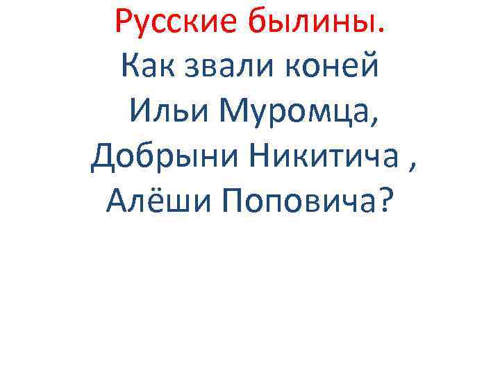 Русские былины. Как звали коней Ильи Муромца, Добрыни Никитича , Алёши Поповича? 
