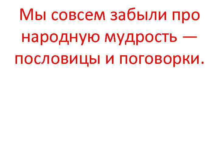 Мы совсем забыли про народную мудрость — пословицы и поговорки. 
