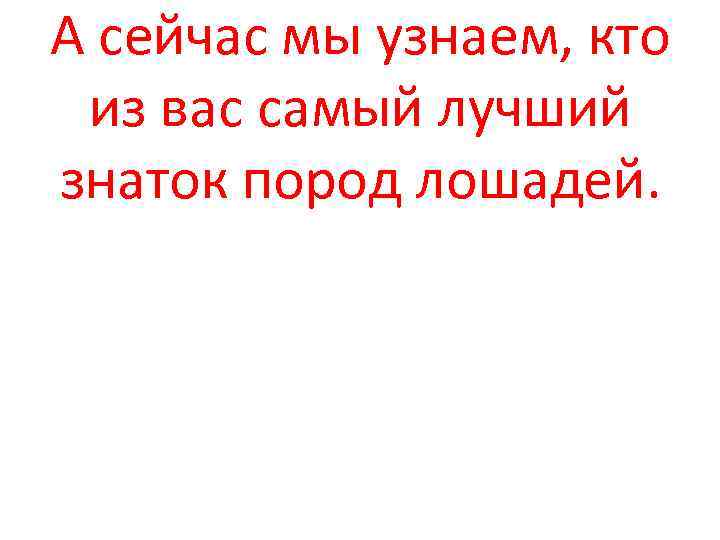 А сейчас мы узнаем, кто из вас самый лучший знаток пород лошадей. 