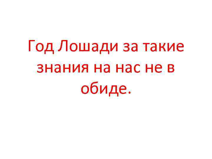 Год Лошади за такие знания на нас не в обиде. 