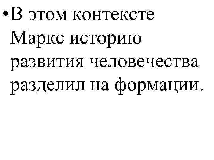 • В этом контексте Маркс историю развития человечества разделил на формации. 