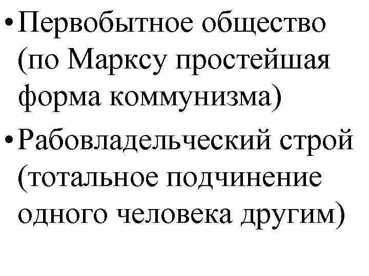  • Первобытное общество (по Марксу простейшая форма коммунизма) • Рабовладельческий строй (тотальное подчинение
