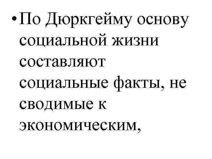  • По Дюркгейму основу социальной жизни составляют социальные факты, не сводимые к экономическим,