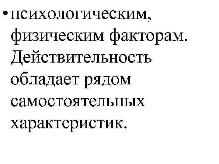 • психологическим, физическим факторам. Действительность обладает рядом самостоятельных характеристик. 