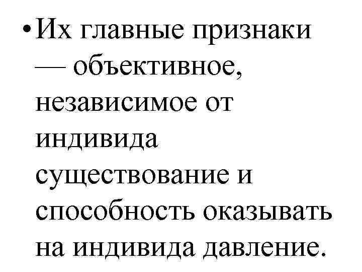  • Их главные признаки — объективное, независимое от индивида существование и способность оказывать