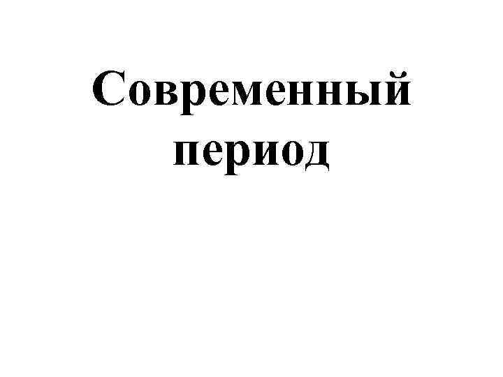 Современный период 