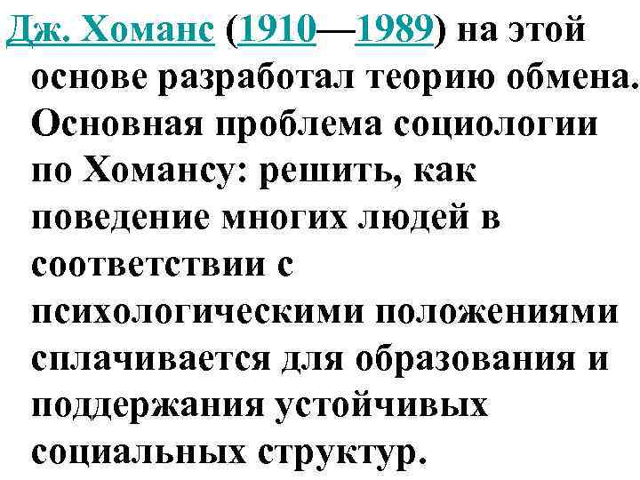 Дж. Хоманс (1910— 1989) на этой основе разработал теорию обмена. Основная проблема социологии по