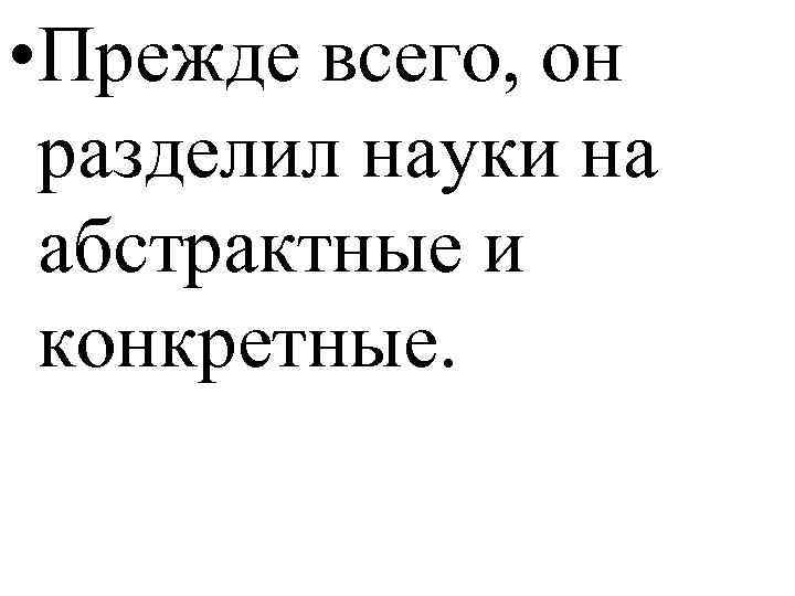  • Прежде всего, он разделил науки на абстрактные и конкретные. 