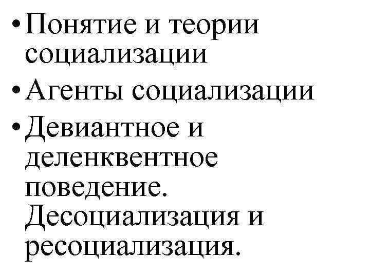  • Понятие и теории социализации • Агенты социализации • Девиантное и деленквентное поведение.