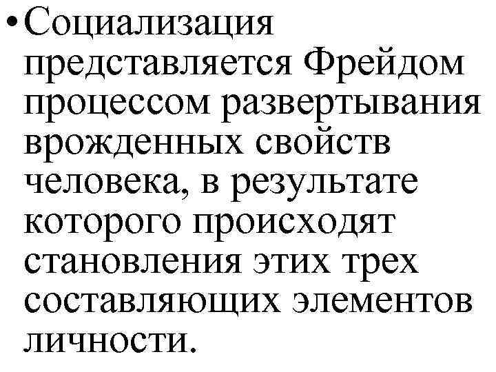  • Социализация представляется Фрейдом процессом развертывания врожденных свойств человека, в результате которого происходят
