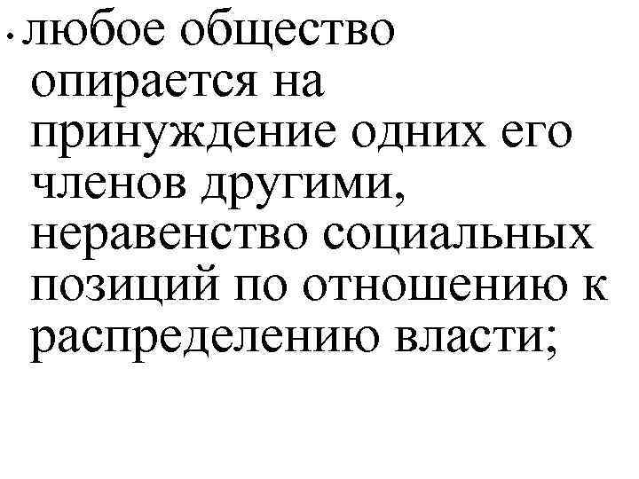  • любое общество опирается на принуждение одних его членов другими, неравенство социальных позиций