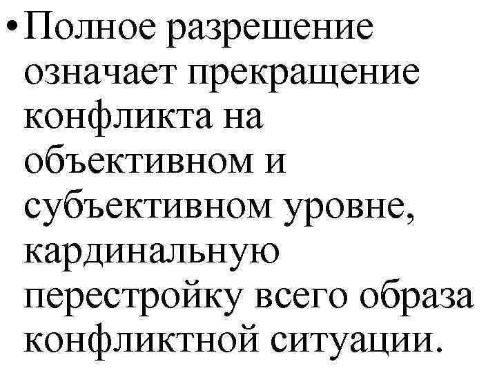  • Полное разрешение означает прекращение конфликта на объективном и субъективном уровне, кардинальную перестройку