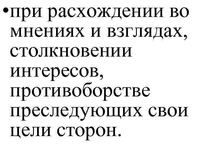  • при расхождении во мнениях и взглядах, столкновении интересов, противоборстве преследующих свои цели