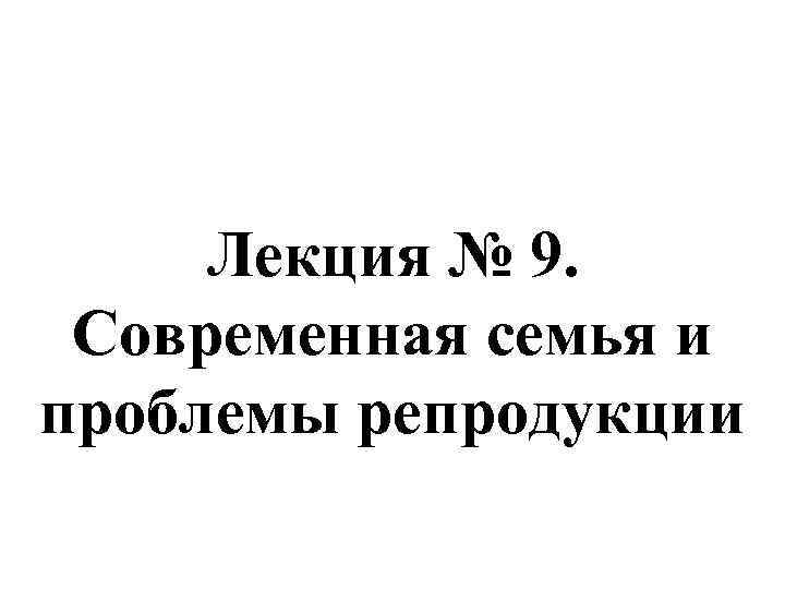 Лекция № 9. Современная семья и проблемы репродукции 