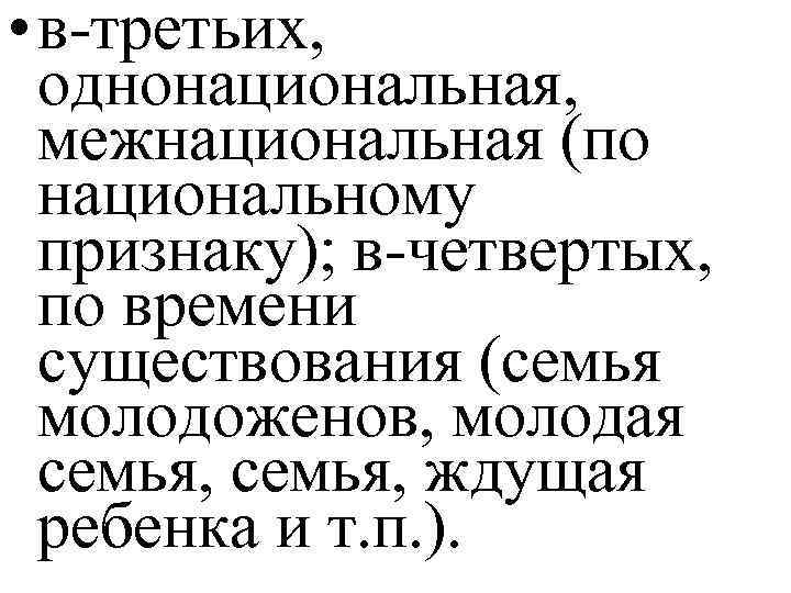  • в-третьих, однонациональная, межнациональная (по национальному признаку); в-четвертых, по времени существования (семья молодоженов,