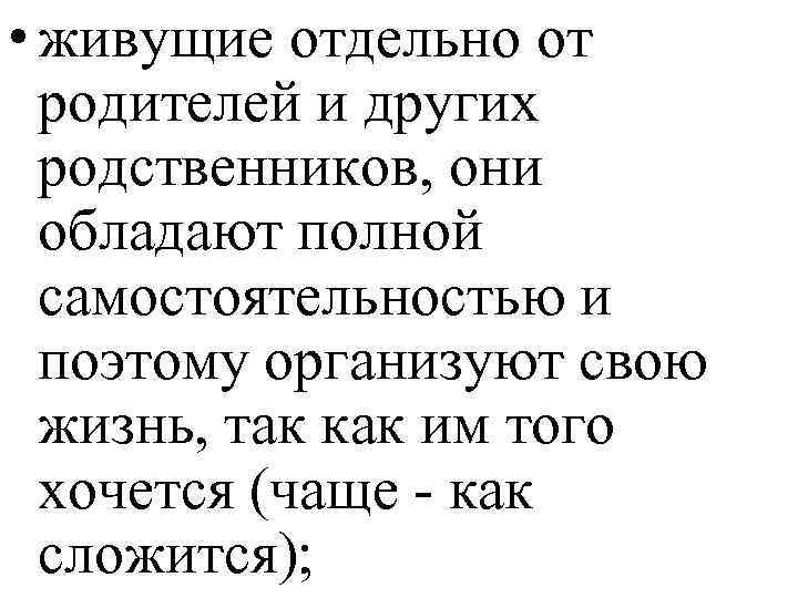  • живущие отдельно от родителей и других родственников, они обладают полной самостоятельностью и