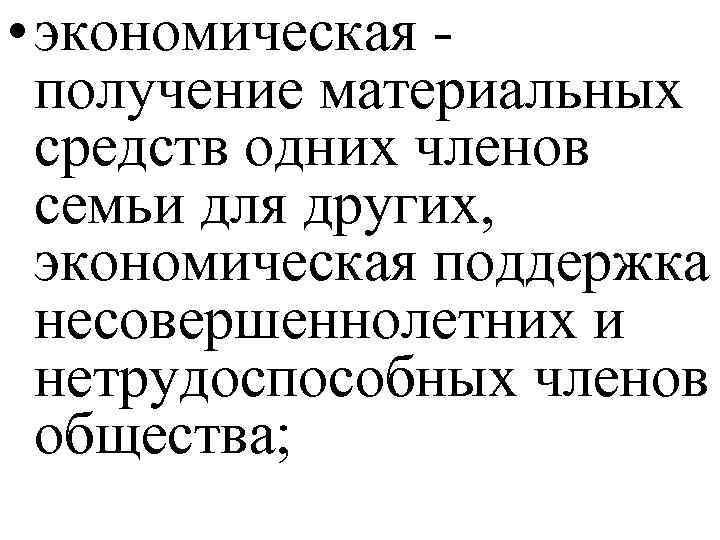  • экономическая - получение материальных средств одних членов семьи для других, экономическая поддержка