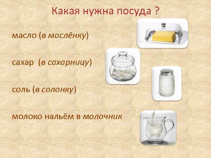 Какая нужна посуда ? масло (в маслёнку) сахар (в сахарницу) соль (в солонку) молоко