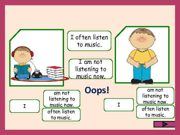 I often listen to music. I am not listening to music now. often listen