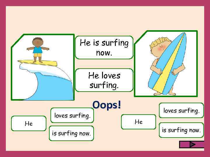 He is surfing now. He loves surfing. He is surfing now. Oops! loves surfing.