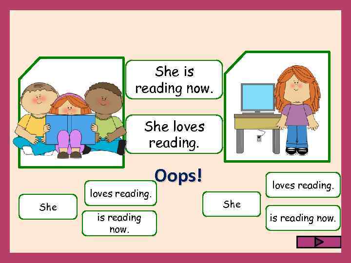 She is reading now. She loves reading. She is reading now. Oops! loves reading.