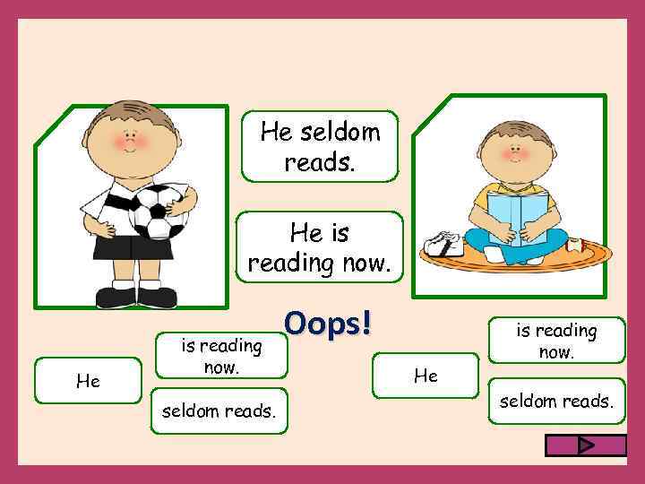 He seldom reads. He is reading now. seldom reads. Oops! He is reading now.
