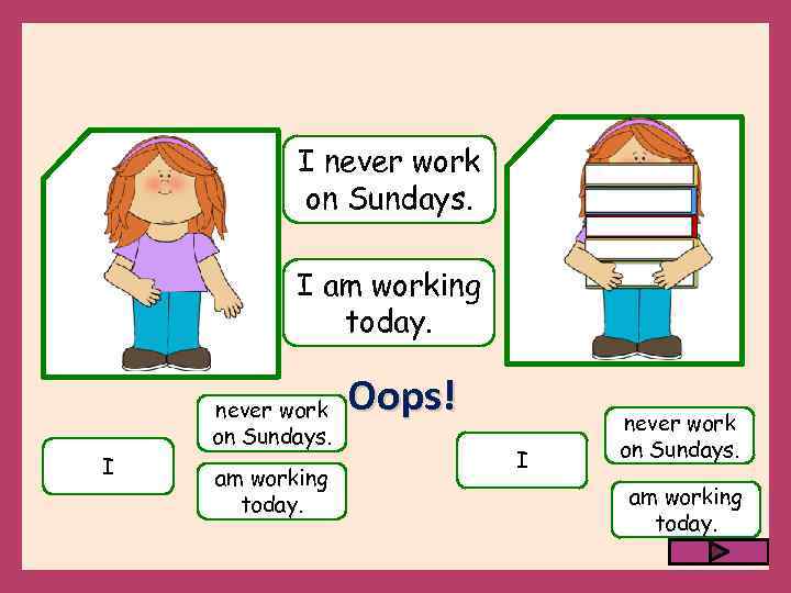 I never work on Sundays. I am working today. I never work on Sundays.