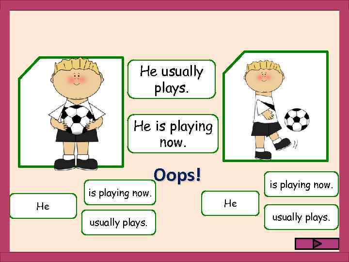 He usually plays. He is playing now. He usually plays. Oops! is playing now.