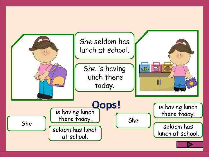 She seldom has lunch at school. She is having lunch there today. Oops! is
