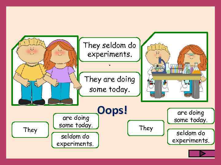 They seldom do experiments. . They are doing some today. seldom do experiments. Oops!