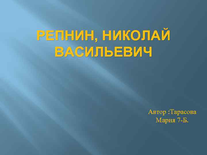 РЕПНИН, НИКОЛАЙ ВАСИЛЬЕВИЧ Автор : Тарасова Мария 7 -Б. 