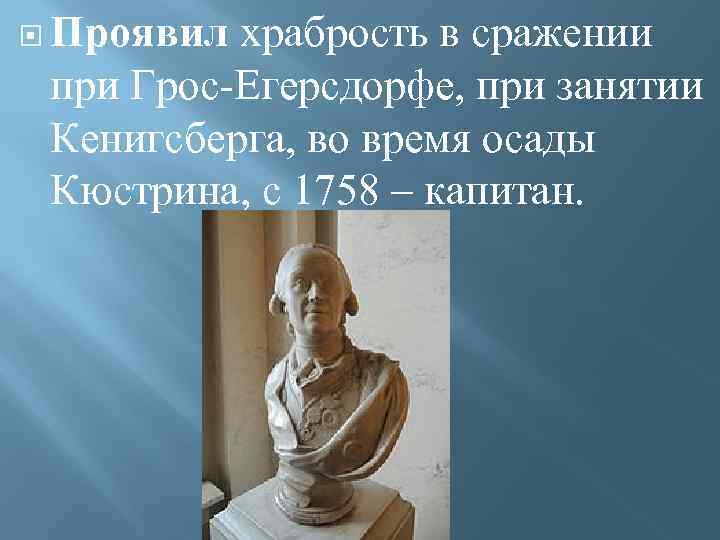  Проявил храбрость в сражении при Грос-Егерсдорфе, при занятии Кенигсберга, во время осады Кюстрина,