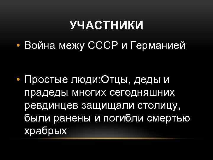 УЧАСТНИКИ • Война межу СССР и Германией • Простые люди: Отцы, деды и прадеды